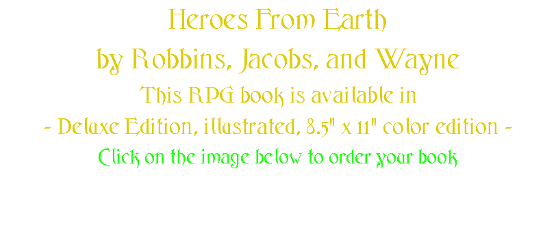 Heroes From Earth by Robbins, Jacobs, and Wayne This RPG book is available in - Deluxe Edition, illustrated, 8.5" x 11" color edition - Click on the image below to order your book