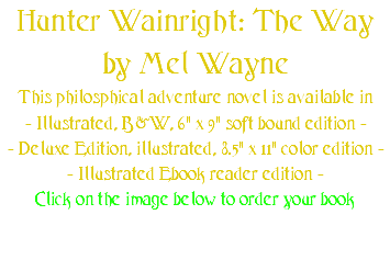Hunter Wainright: The Way by Mel Wayne This philosphical adventure novel is available in - Illustrated, B&W, 6" x 9" soft bound edition - - Deluxe Edition, illustrated, 8.5" x 11" color edition - - Illustrated Ebook reader edition - Click on the image below to order your book