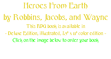 Heroes From Earth by Robbins, Jacobs, and Wayne This RPG book is available in - Deluxe Edition, illustrated, 8.5" x 11" color edition - Click on the image below to order your book